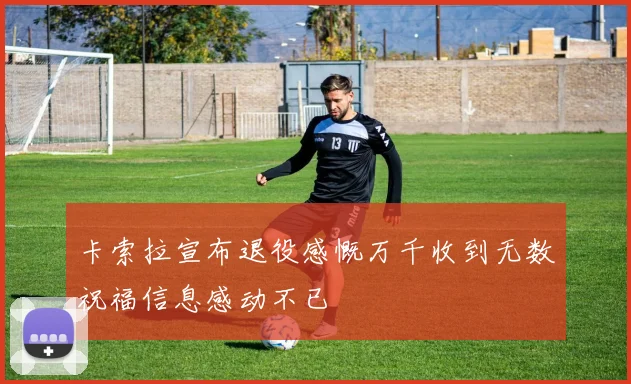 卡索拉宣布退役感慨万千收到无数祝福信息感动不已