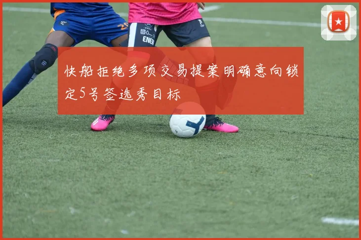 快船拒绝多项交易提案明确意向锁定5号签选秀目标