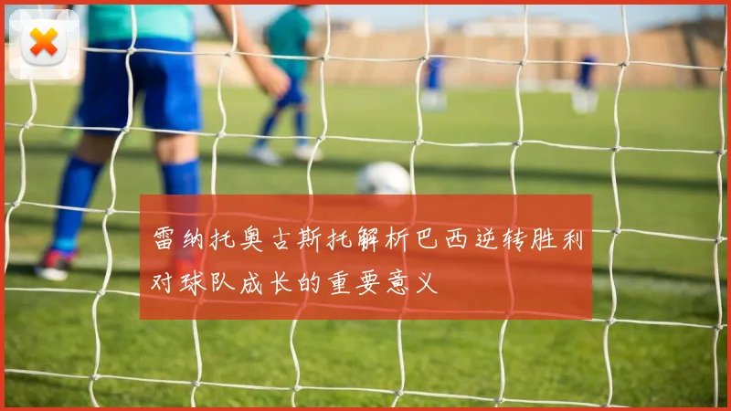 雷纳托奥古斯托解析巴西逆转胜利对球队成长的重要意义