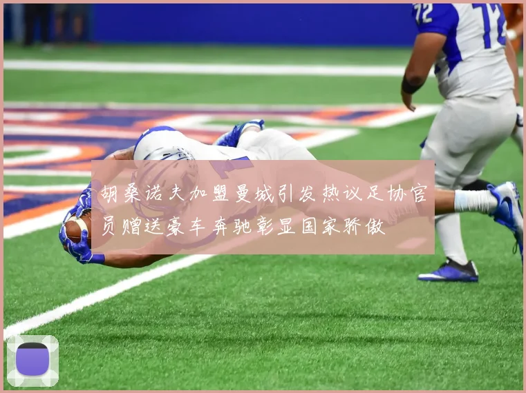 胡桑诺夫加盟曼城引发热议足协官员赠送豪车奔驰彰显国家骄傲