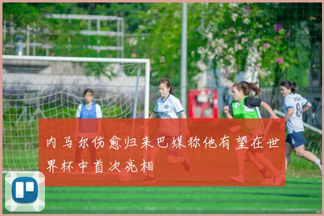 内马尔伤愈归来巴媒称他有望在世界杯中首次亮相