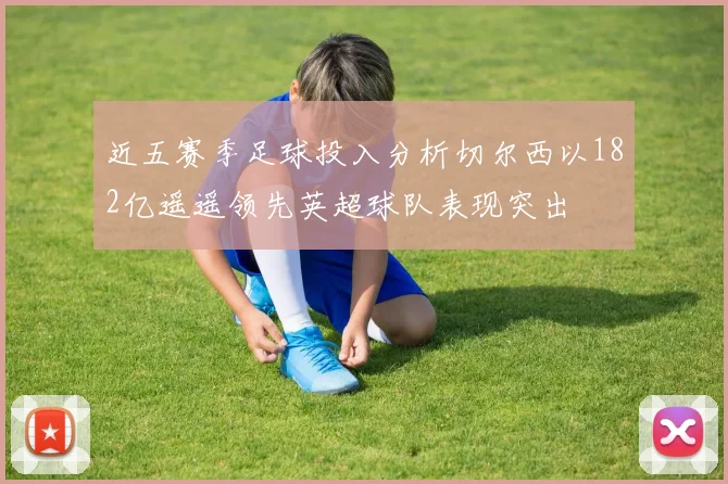 近五赛季足球投入分析切尔西以182亿遥遥领先英超球队表现突出