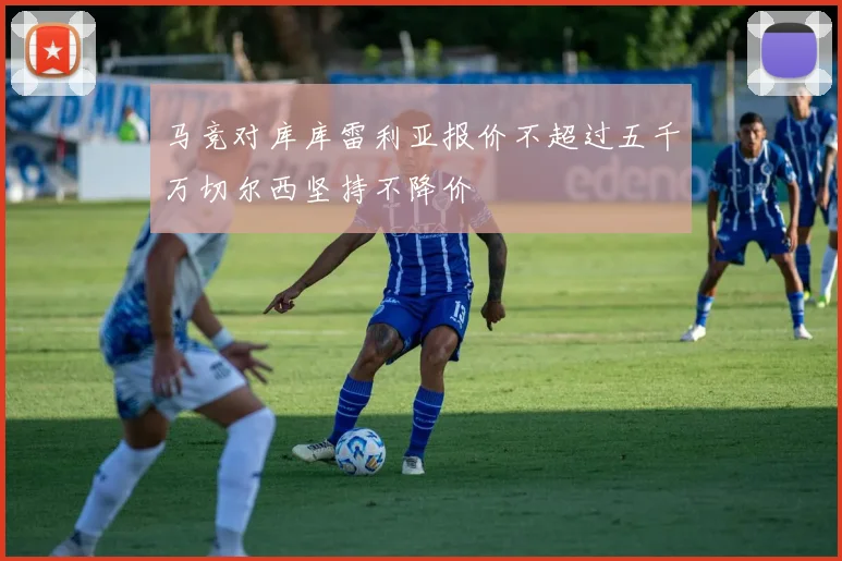 马竞对库库雷利亚报价不超过五千万切尔西坚持不降价