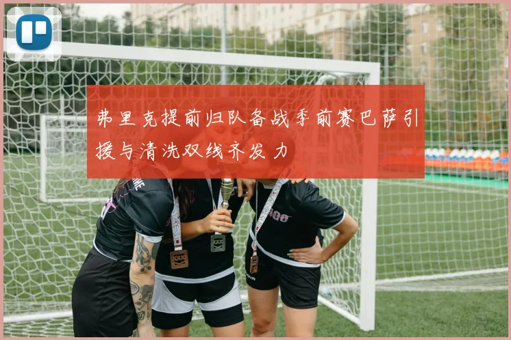 弗里克提前归队备战季前赛巴萨引援与清洗双线齐发力
