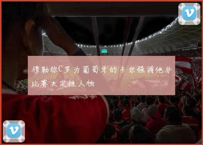 穆勒称C罗为葡萄牙的卡尔强调他非比赛决定性人物