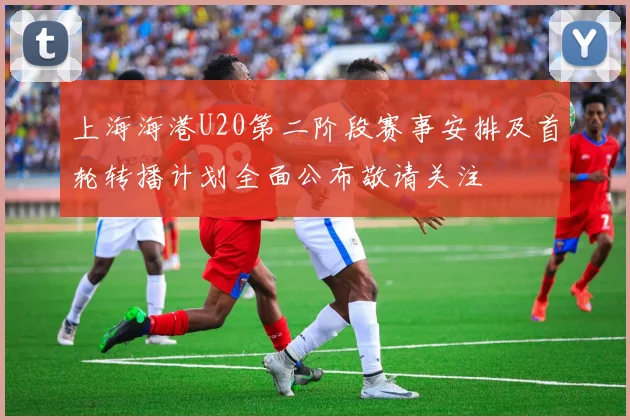 上海海港U20第二阶段赛事安排及首轮转播计划全面公布敬请关注