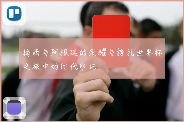 梅西与阿根廷的荣耀与挣扎世界杯之旅中的时代印记