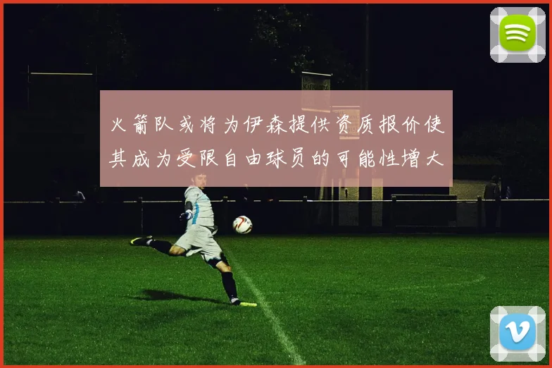 火箭队或将为伊森提供资质报价使其成为受限自由球员的可能性增大