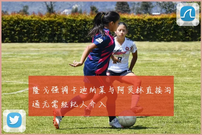 隆戈强调卡迪纳莱与阿莫林直接沟通无需经纪人介入