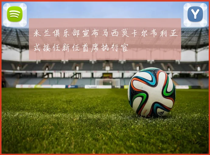 米兰俱乐部宣布马西莫卡尔韦利正式接任新任首席执行官