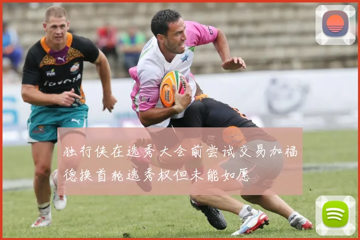 独行侠在选秀大会前尝试交易加福德换首轮选秀权但未能如愿