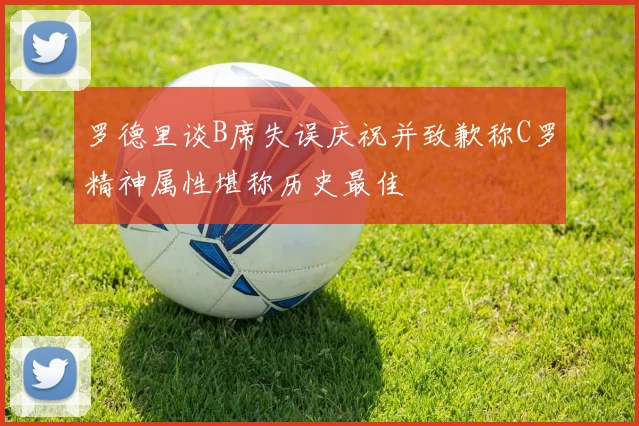罗德里谈B席失误庆祝并致歉称C罗精神属性堪称历史最佳