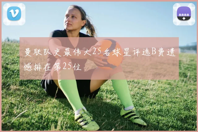曼联队史最伟大25名球星评选B费遗憾排在第25位