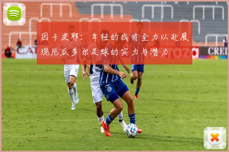 因卡皮耶：年轻的我将全力以赴展现厄瓜多尔足球的实力与潜力